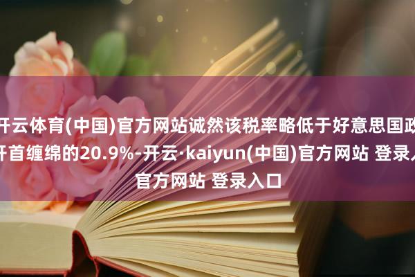开云体育(中国)官方网站诚然该税率略低于好意思国政府开首缠绵的20.9%-开云·kaiyun(中国)官方网站 登录入口