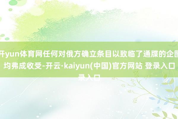 开yun体育网任何对俄方确立条目以致临了通牒的企图均弗成收受-开云·kaiyun(中国)官方网站 登录入口