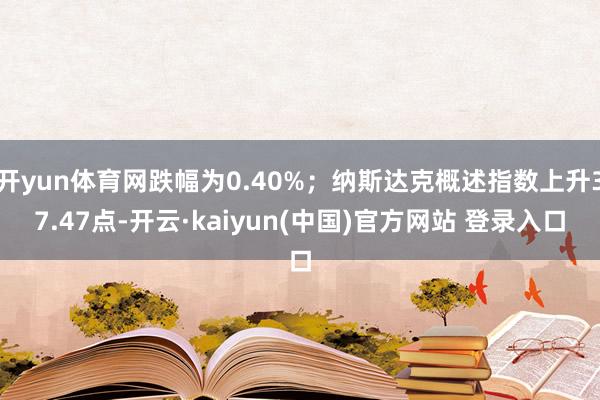 开yun体育网跌幅为0.40%；纳斯达克概述指数上升37.47点-开云·kaiyun(中国)官方网站 登录入口