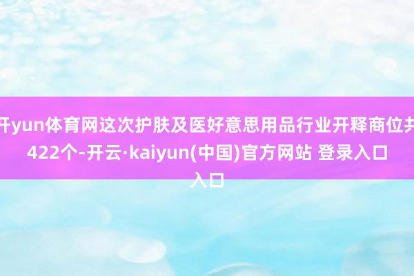 开yun体育网这次护肤及医好意思用品行业开释商位共422个-开云·kaiyun(中国)官方网站 登录入口