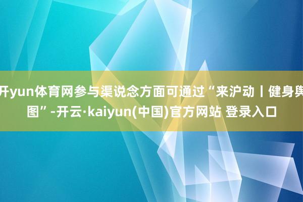 开yun体育网参与渠说念方面可通过“来沪动丨健身舆图”-开云·kaiyun(中国)官方网站 登录入口
