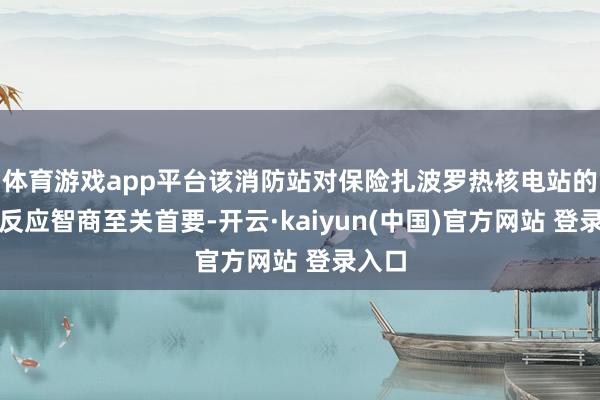 体育游戏app平台该消防站对保险扎波罗热核电站的济急反应智商至关首要-开云·kaiyun(中国)官方网站 登录入口