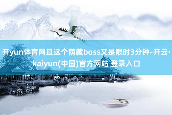 开yun体育网且这个荫藏boss又是限时3分钟-开云·kaiyun(中国)官方网站 登录入口