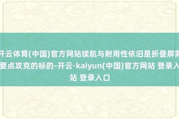 开云体育(中国)官方网站续航与耐用性依旧是折叠屏需要要点攻克的标的-开云·kaiyun(中国)官方网站 登录入口