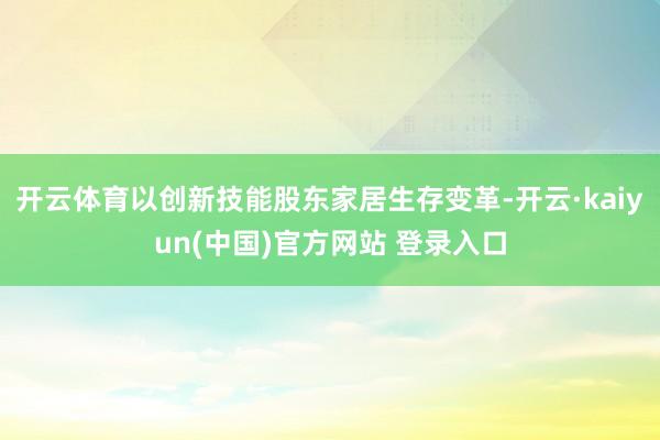 开云体育以创新技能股东家居生存变革-开云·kaiyun(中国)官方网站 登录入口
