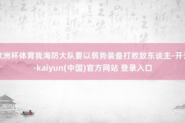 欧洲杯体育我海防大队要以弱势装备打败敌东谈主-开云·kaiyun(中国)官方网站 登录入口
