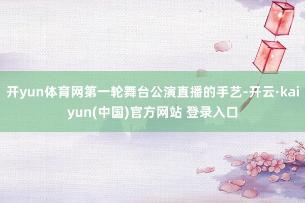 开yun体育网第一轮舞台公演直播的手艺-开云·kaiyun(中国)官方网站 登录入口