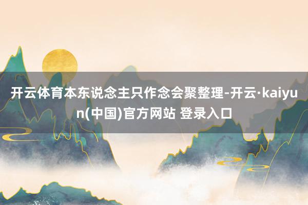 开云体育本东说念主只作念会聚整理-开云·kaiyun(中国)官方网站 登录入口