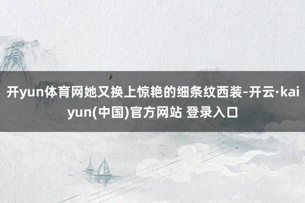 开yun体育网她又换上惊艳的细条纹西装-开云·kaiyun(中国)官方网站 登录入口