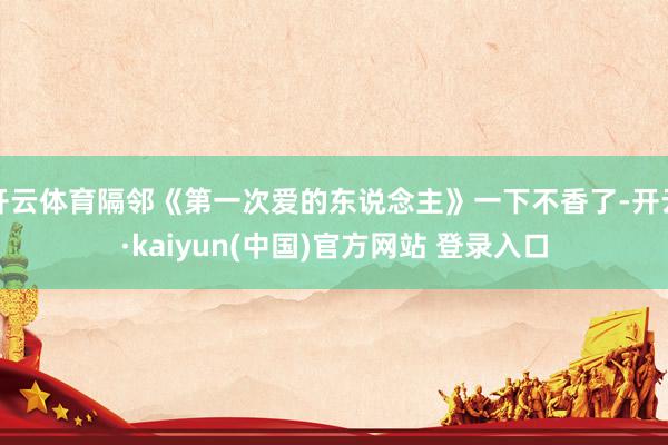 开云体育隔邻《第一次爱的东说念主》一下不香了-开云·kaiyun(中国)官方网站 登录入口