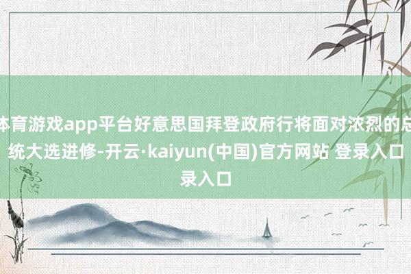 体育游戏app平台好意思国拜登政府行将面对浓烈的总统大选进修-开云·kaiyun(中国)官方网站 登录入口