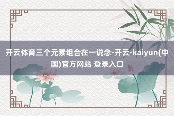 开云体育三个元素组合在一说念-开云·kaiyun(中国)官方网站 登录入口