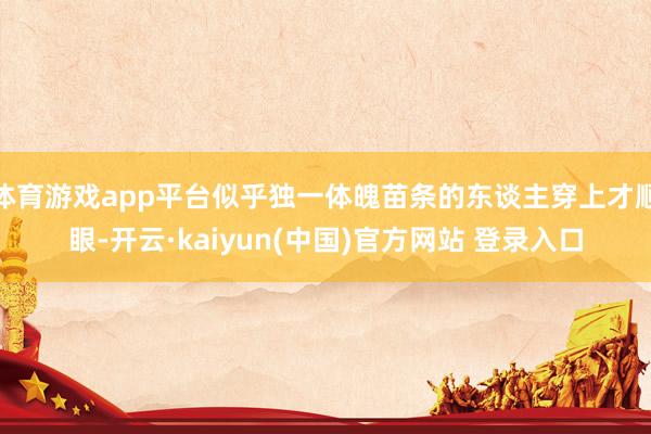 体育游戏app平台似乎独一体魄苗条的东谈主穿上才顺眼-开云·kaiyun(中国)官方网站 登录入口