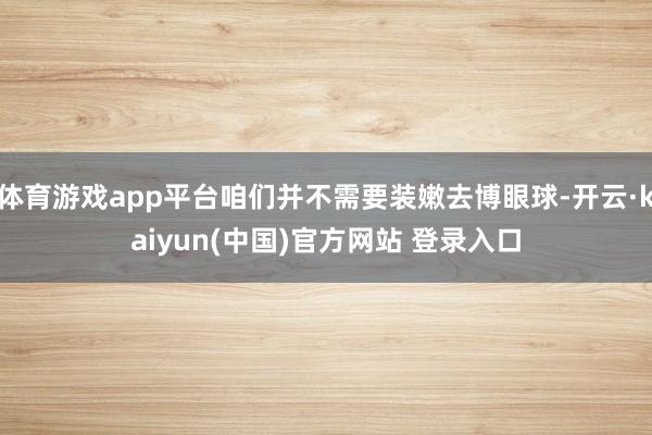 体育游戏app平台咱们并不需要装嫩去博眼球-开云·kaiyun(中国)官方网站 登录入口