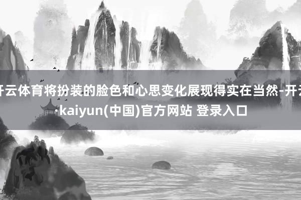 开云体育将扮装的脸色和心思变化展现得实在当然-开云·kaiyun(中国)官方网站 登录入口