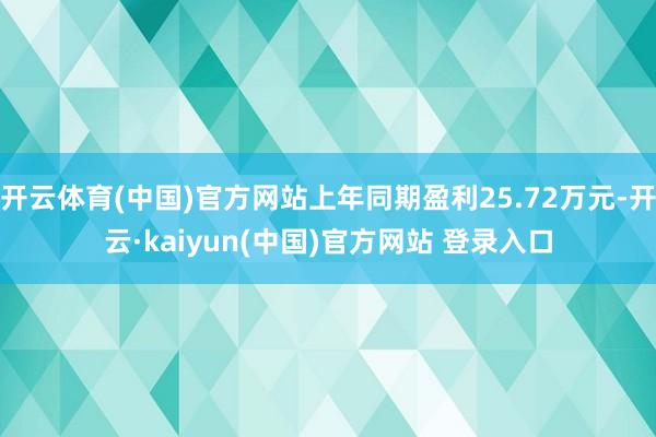 开云体育(中国)官方网站上年同期盈利25.72万元-开云·kaiyun(中国)官方网站 登录入口