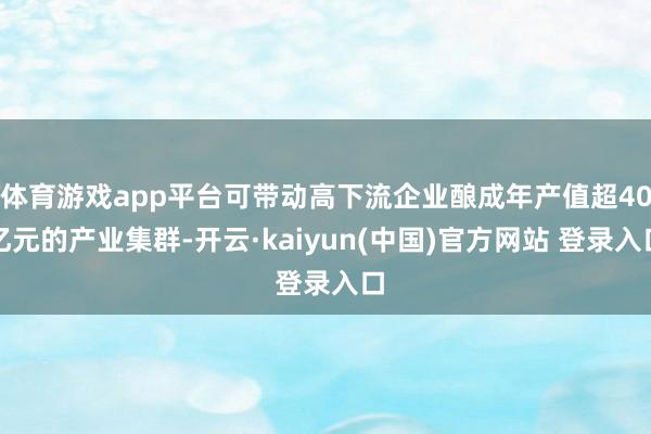 体育游戏app平台可带动高下流企业酿成年产值超40亿元的产业集群-开云·kaiyun(中国)官方网站 登录入口