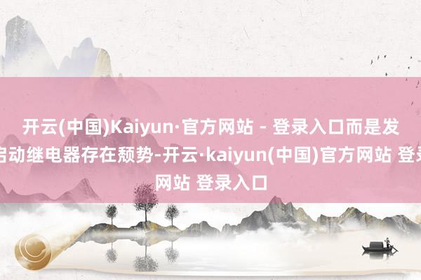 开云(中国)Kaiyun·官方网站 - 登录入口而是发动机启动继电器存在颓势-开云·kaiyun(中国)官方网站 登录入口