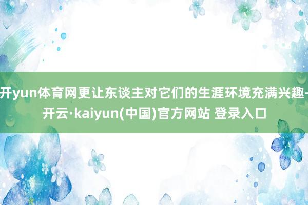 开yun体育网更让东谈主对它们的生涯环境充满兴趣-开云·kaiyun(中国)官方网站 登录入口