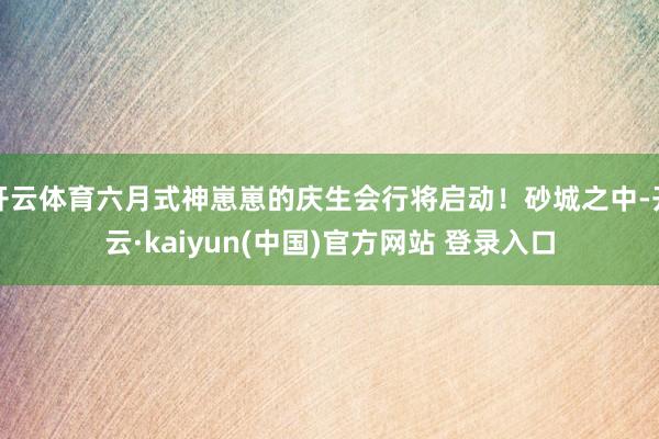 开云体育六月式神崽崽的庆生会行将启动!砂城之中-开云·kaiyun(中国)官方网站 登录入口