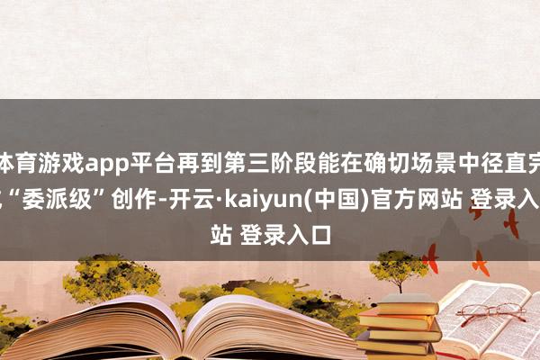 体育游戏app平台再到第三阶段能在确切场景中径直完成“委派级”创作-开云·kaiyun(中国)官方网站 登录入口