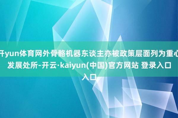 开yun体育网外骨骼机器东谈主亦被政策层面列为重心发展处所-开云·kaiyun(中国)官方网站 登录入口