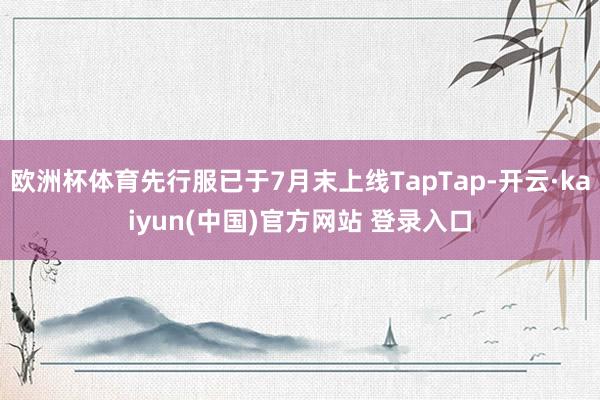 欧洲杯体育先行服已于7月末上线TapTap-开云·kaiyun(中国)官方网站 登录入口