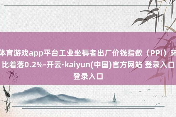 体育游戏app平台工业坐褥者出厂价钱指数(PPI)环比着落0.2%-开云·kaiyun(中国)官方网站 登录入口
