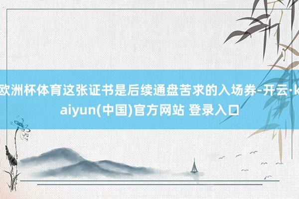 欧洲杯体育这张证书是后续通盘苦求的入场券-开云·kaiyun(中国)官方网站 登录入口