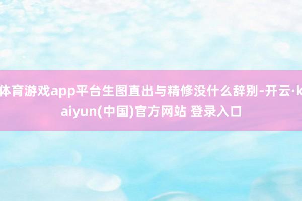 体育游戏app平台生图直出与精修没什么辞别-开云·kaiyun(中国)官方网站 登录入口