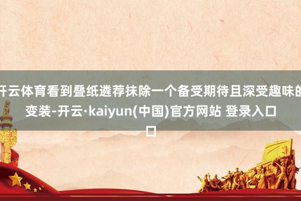 开云体育看到叠纸遴荐抹除一个备受期待且深受趣味的变装-开云·kaiyun(中国)官方网站 登录入口