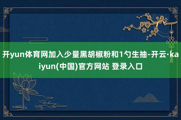 开yun体育网加入少量黑胡椒粉和1勺生抽-开云·kaiyun(中国)官方网站 登录入口