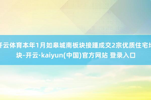 开云体育本年1月如皋城南板块接踵成交2宗优质住宅地块-开云·kaiyun(中国)官方网站 登录入口