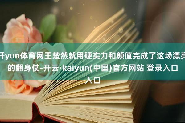 开yun体育网王楚然就用硬实力和颜值完成了这场漂亮的翻身仗-开云·kaiyun(中国)官方网站 登录入口