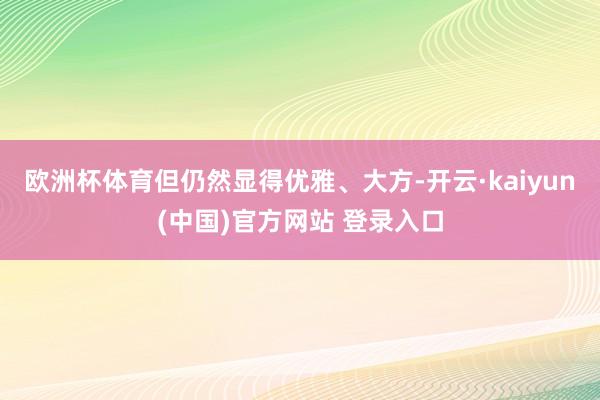 欧洲杯体育但仍然显得优雅、大方-开云·kaiyun(中国)官方网站 登录入口