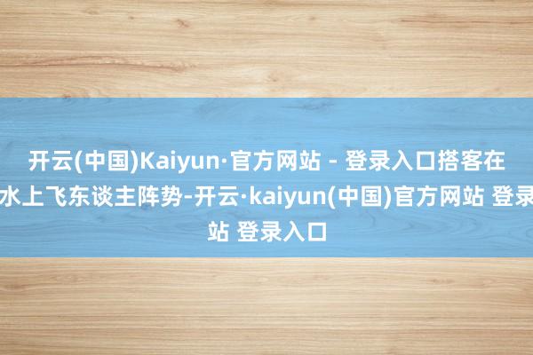 开云(中国)Kaiyun·官方网站 - 登录入口搭客在体验水上飞东谈主阵势-开云·kaiyun(中国)官方网站 登录入口
