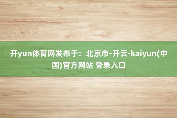 开yun体育网发布于：北京市-开云·kaiyun(中国)官方网站 登录入口