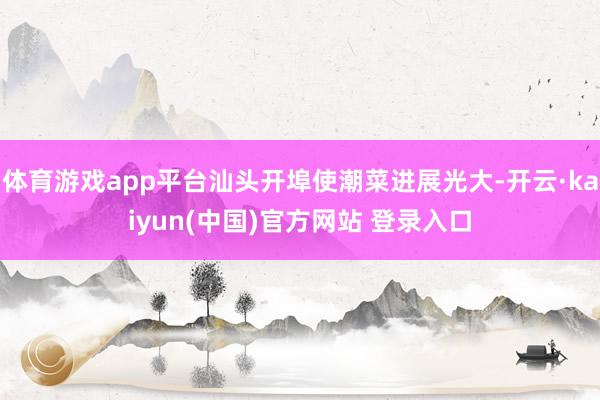 体育游戏app平台汕头开埠使潮菜进展光大-开云·kaiyun(中国)官方网站 登录入口