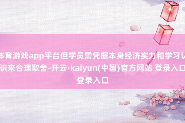 体育游戏app平台但学员需凭据本身经济实力和学习认识来合理取舍-开云·kaiyun(中国)官方网站 登录入口