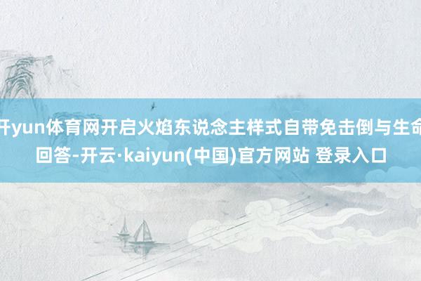 开yun体育网开启火焰东说念主样式自带免击倒与生命回答-开云·kaiyun(中国)官方网站 登录入口
