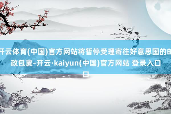 开云体育(中国)官方网站将暂停受理寄往好意思国的邮政包裹-开云·kaiyun(中国)官方网站 登录入口