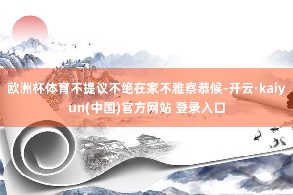 欧洲杯体育不提议不绝在家不雅察恭候-开云·kaiyun(中国)官方网站 登录入口