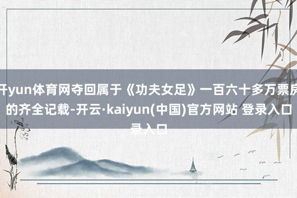 开yun体育网夺回属于《功夫女足》一百六十多万票房的齐全记载-开云·kaiyun(中国)官方网站 登录入口