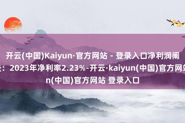 开云(中国)Kaiyun·官方网站 - 登录入口净利润阐明更为惨淡：2023年净利率2.23%-开云·kaiyun(中国)官方网站 登录入口