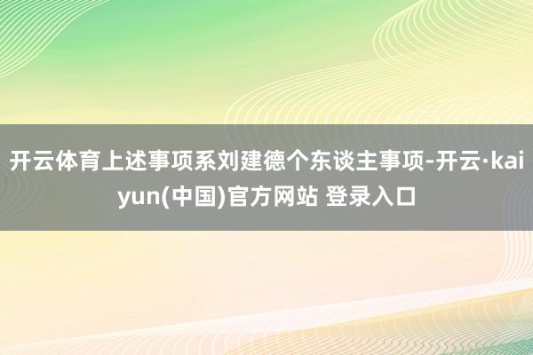 开云体育上述事项系刘建德个东谈主事项-开云·kaiyun(中国)官方网站 登录入口
