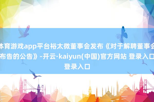 体育游戏app平台裕太微董事会发布《对于解聘董事会布告的公告》-开云·kaiyun(中国)官方网站 登录入口