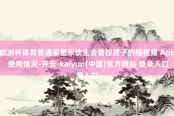 欧洲杯体育普通家里东谈主会管控孩子的短视频 App 使用情况-开云·kaiyun(中国)官方网站 登录入口