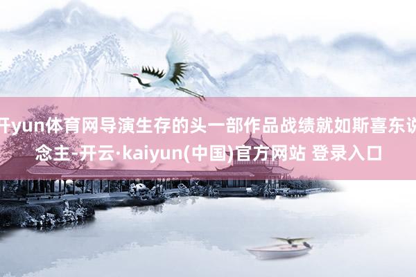 开yun体育网导演生存的头一部作品战绩就如斯喜东说念主-开云·kaiyun(中国)官方网站 登录入口