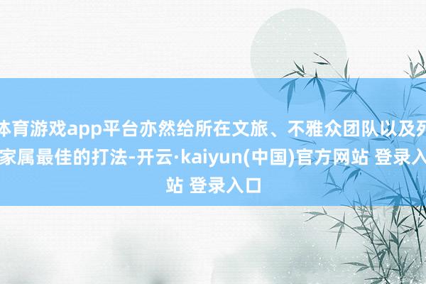 体育游戏app平台亦然给所在文旅、不雅众团队以及死人家属最佳的打法-开云·kaiyun(中国)官方网站 登录入口