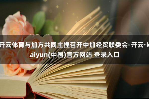 开云体育与加方共同主捏召开中加经贸联委会-开云·kaiyun(中国)官方网站 登录入口